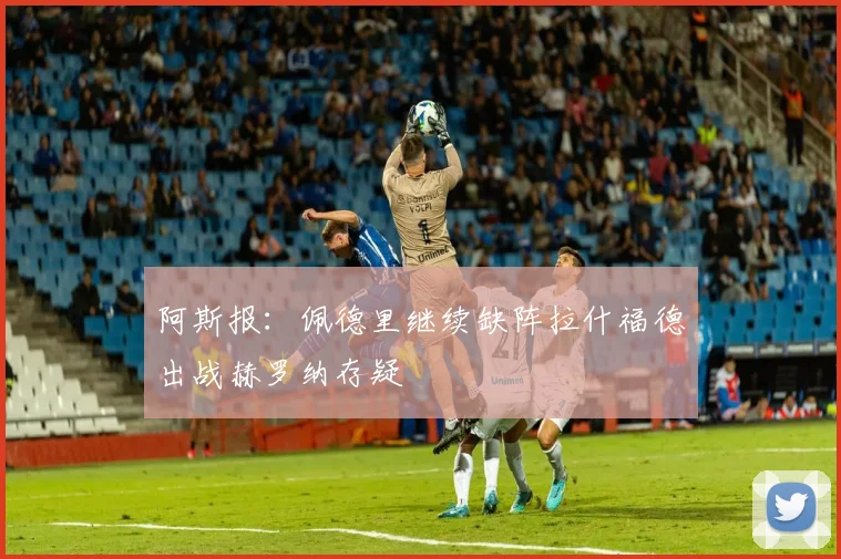 阿斯报：佩德里继续缺阵拉什福德出战赫罗纳存疑
