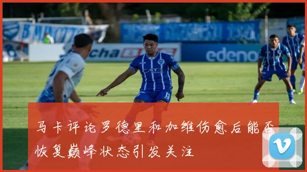 马卡评论罗德里和加维伤愈后能否恢复巅峰状态引发关注