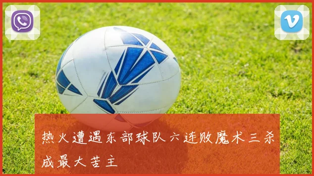 热火遭遇东部球队六连败魔术三杀成最大苦主