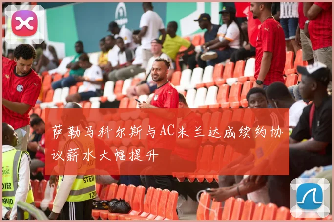 萨勒马科尔斯与AC米兰达成续约协议薪水大幅提升