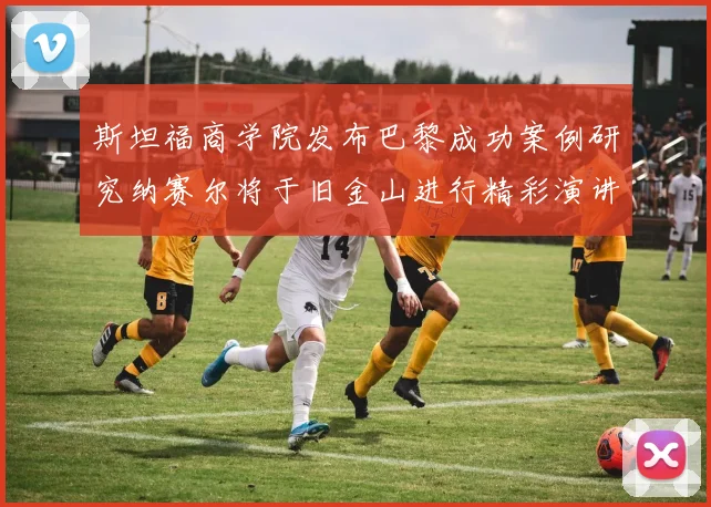 斯坦福商学院发布巴黎成功案例研究纳赛尔将于旧金山进行精彩演讲