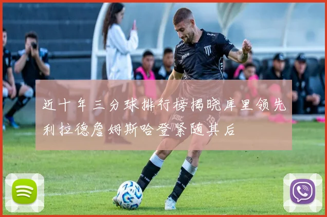 近十年三分球排行榜揭晓库里领先利拉德詹姆斯哈登紧随其后