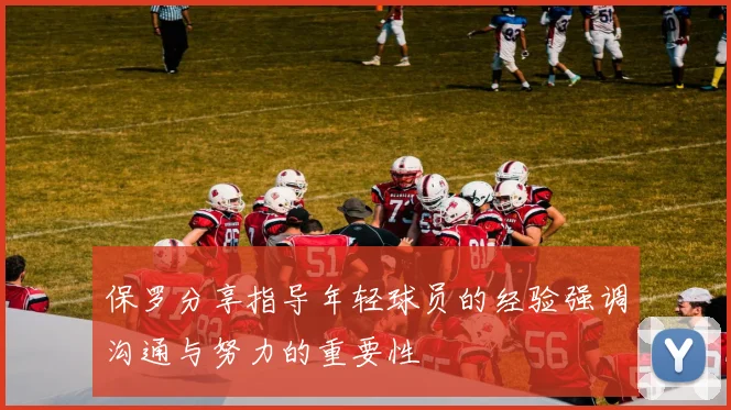 保罗分享指导年轻球员的经验强调沟通与努力的重要性