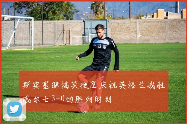 斯宾塞晒搞笑梗图庆祝英格兰战胜威尔士3-0的胜利时刻