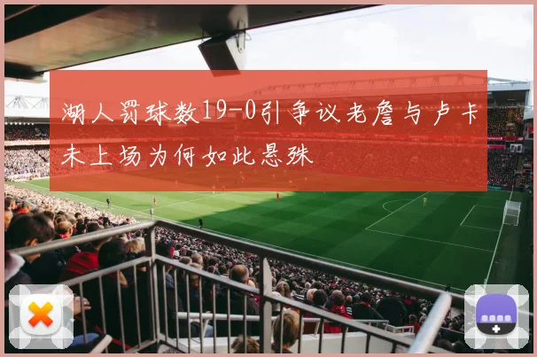 湖人罚球数19-0引争议老詹与卢卡未上场为何如此悬殊