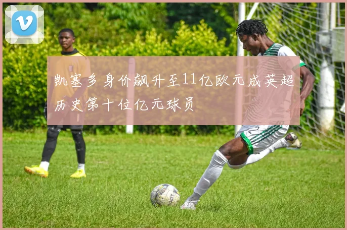 凯塞多身价飙升至11亿欧元成英超历史第十位亿元球员