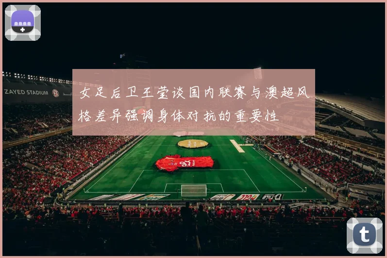 女足后卫王莹谈国内联赛与澳超风格差异强调身体对抗的重要性