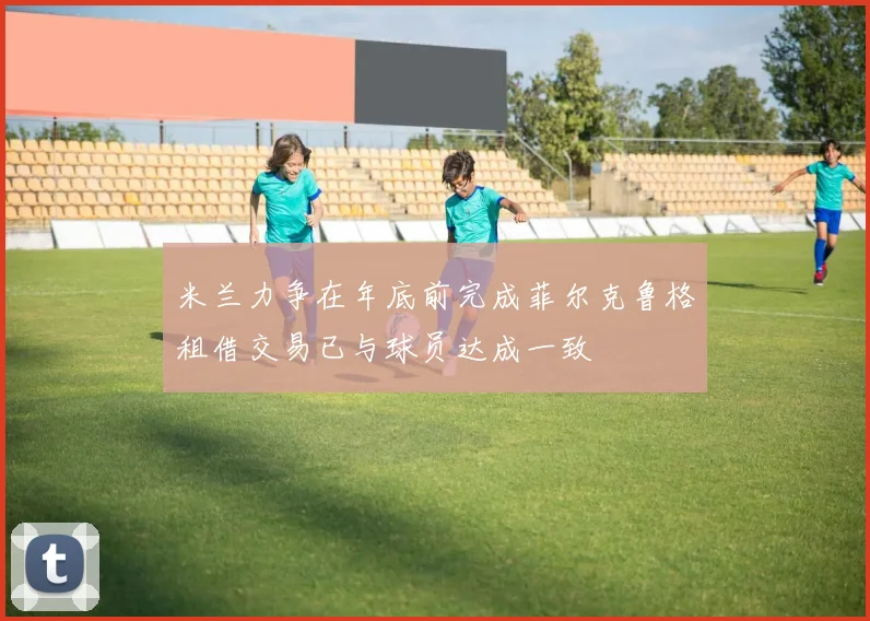 米兰力争在年底前完成菲尔克鲁格租借交易已与球员达成一致