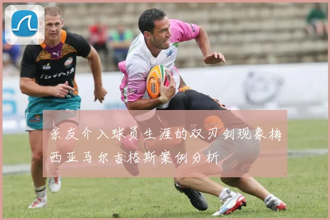 亲友介入球员生涯的双刃剑现象梅西亚马尔吉格斯案例分析
