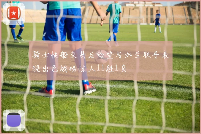 骑士快船交易后哈登与加兰联手表现出色战绩惊人11胜1负