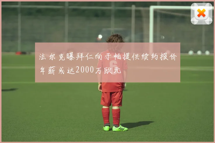 法尔克曝拜仁向于帕提供续约报价年薪或达2000万欧元