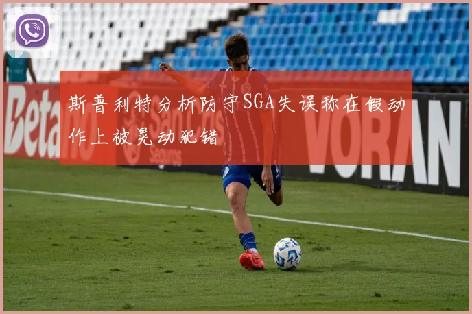 斯普利特分析防守SGA失误称在假动作上被晃动犯错