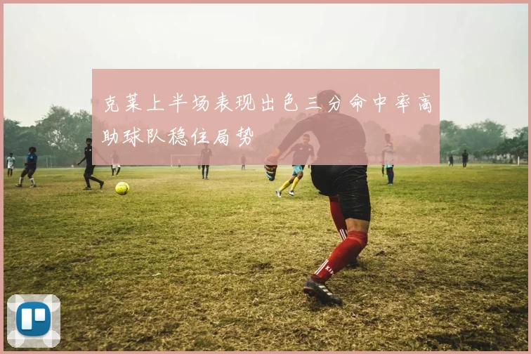 克莱上半场表现出色三分命中率高助球队稳住局势