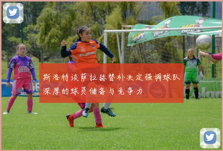 斯洛特谈萨拉赫替补决定强调球队深厚的球员储备与竞争力