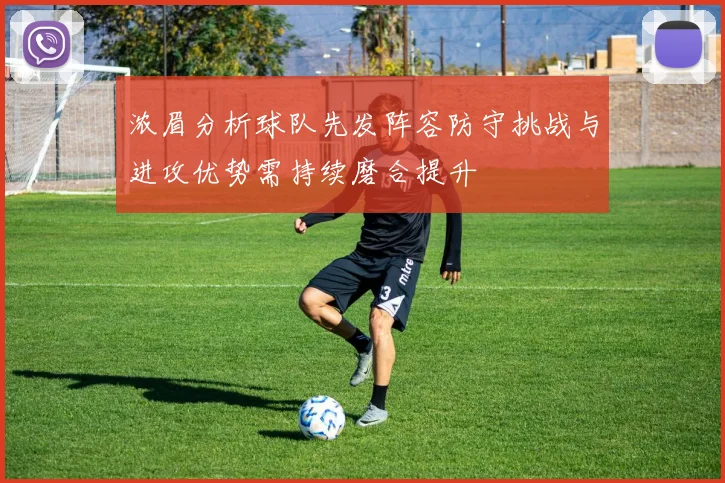浓眉分析球队先发阵容防守挑战与进攻优势需持续磨合提升