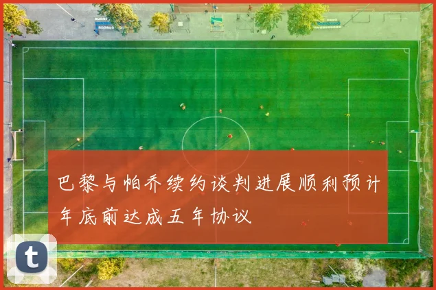 巴黎与帕乔续约谈判进展顺利预计年底前达成五年协议