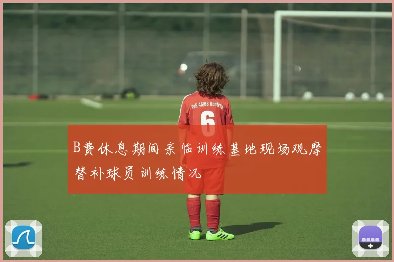 B费休息期间亲临训练基地现场观摩替补球员训练情况