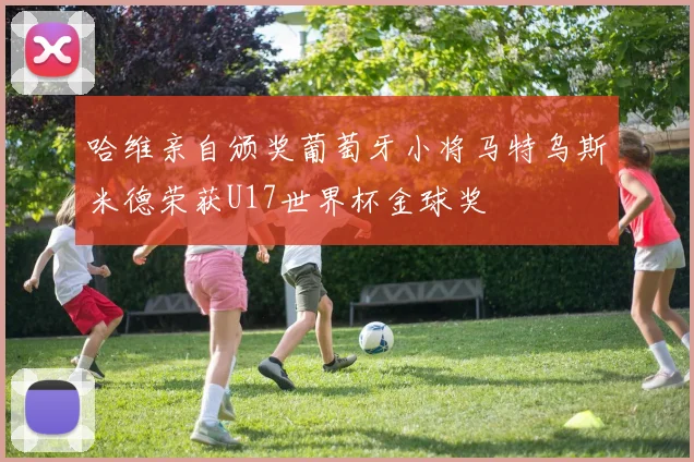 哈维亲自颁奖葡萄牙小将马特乌斯米德荣获U17世界杯金球奖