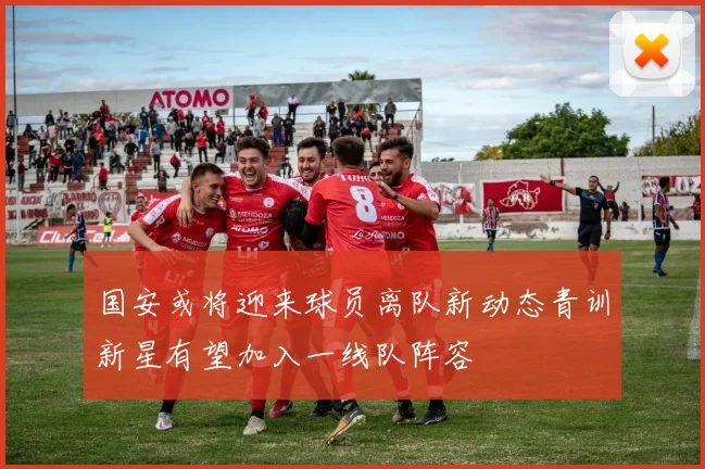 国安或将迎来球员离队新动态青训新星有望加入一线队阵容