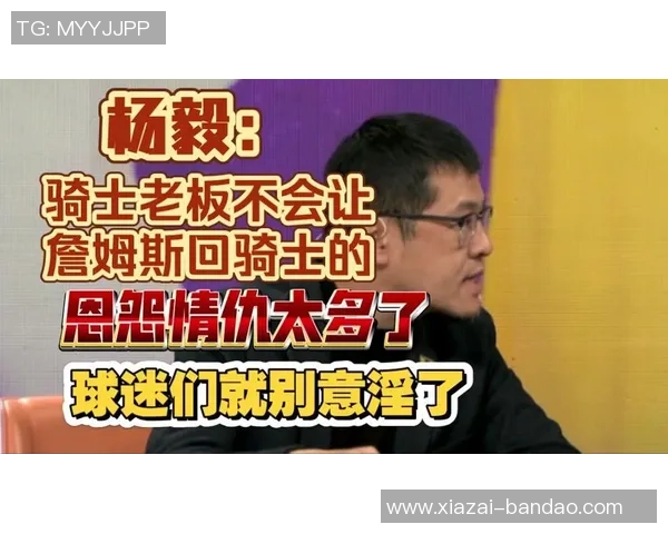 杨毅解读詹姆斯与骑士关系变化骑士不再为他养老送终